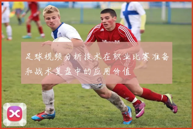 足球视频分析技术在职业比赛准备和战术复盘中的应用价值