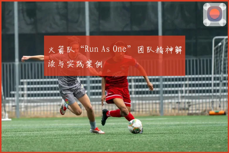 火箭队“Run As One”团队精神解读与实践案例