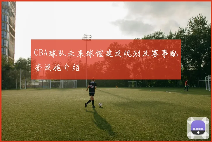CBA球队未来球馆建设规划及赛事配套设施介绍