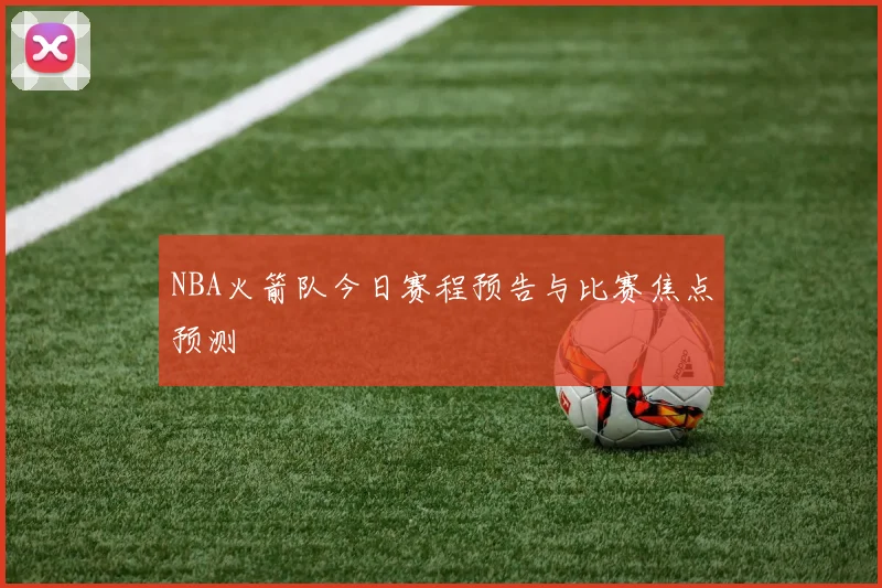 NBA火箭队今日赛程预告与比赛焦点预测